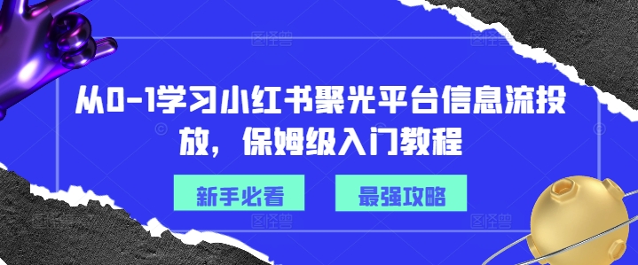 从0-1学习小红书聚光平台信息流投放，保姆级入门教程-知芽创业社