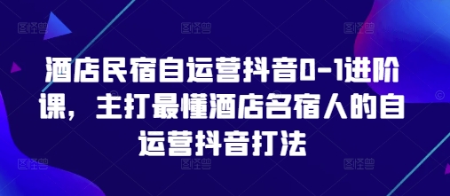 酒店民宿自运营抖音0-1进阶课，主打最懂酒店名宿人的自运营抖音打法-知芽创业社