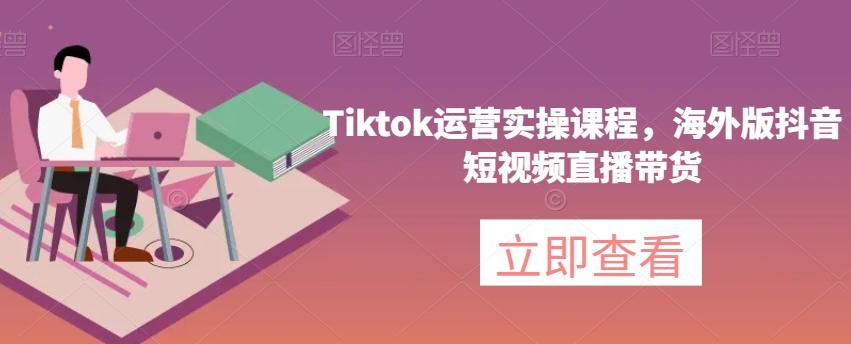 Tiktok运营实操课程，海外版抖音短视频直播带货-知芽创业社