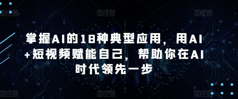 掌握AI的18种典型应用，用AI+短视频赋能自己，帮助你在AI时代领先一步-知芽创业社
