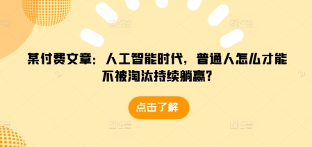 某付费文章：人工智能时代，普通人怎么才能不被淘汰持续躺赢?-知芽创业社