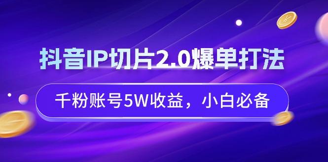 抖音IP切片2.0爆单打法，千粉账号5W收益，小白必备-知芽创业社