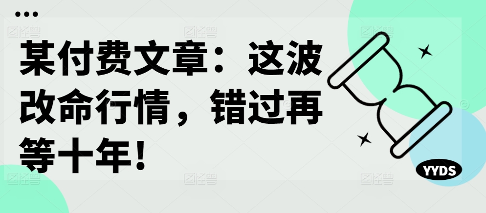某付费文章：这波改命行情，错过再等十年!-小艾项目网
