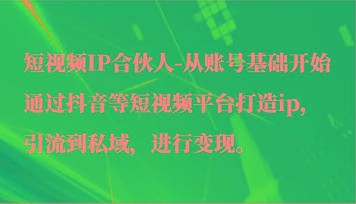 短视频IP合伙人-从账号基础开始通过抖音等短视频平台打造ip，引流到私域，进行变现。-知芽创业社