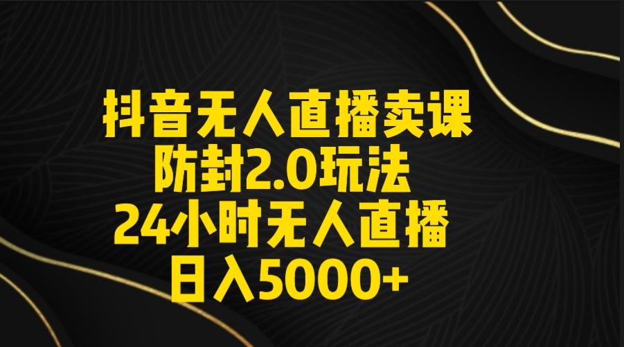 抖音无人直播卖课防封2.0玩法 打造日不落直播间 日入5000+附直播素材+音频-知芽创业社