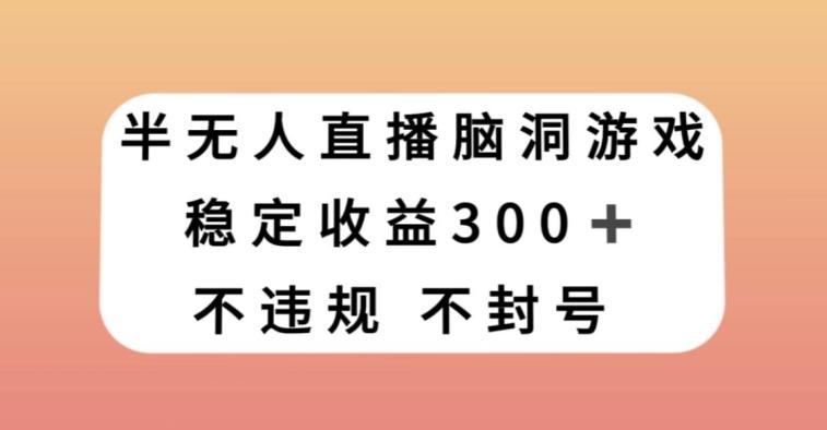 半无人直播脑洞小游戏，每天收入300+，保姆式教学小白轻松上手【揭秘】-知芽创业社