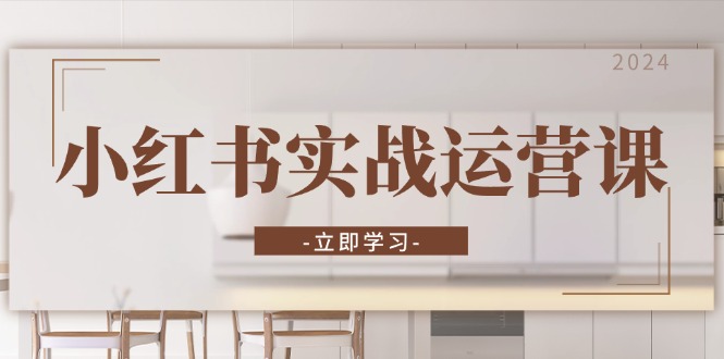 小红书实战运营课：从开通店铺到直播话术，打造爆款笔记与高效直播-知芽创业社