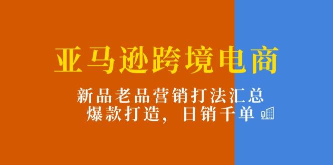 亚马逊跨境电商：新品老品营销打法汇总，爆款打造，日销千单-知芽创业社