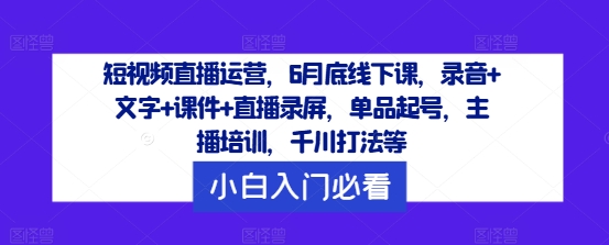 短视频直播运营，6月底线下课，录音+文字+课件+直播录屏，单品起号，主播培训，千川打法等-知芽创业社