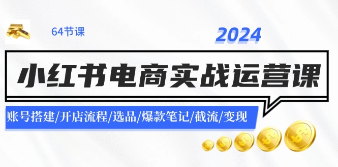 2024小红书电商实战运营课：账号搭建/开店流程/选品/爆款笔记/截流/变现-知芽创业社