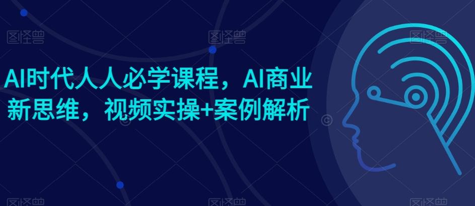 AI时代人人必学课程，AI商业新思维，视频实操+案例解析【赠AI商业爆款案例】-知芽创业社
