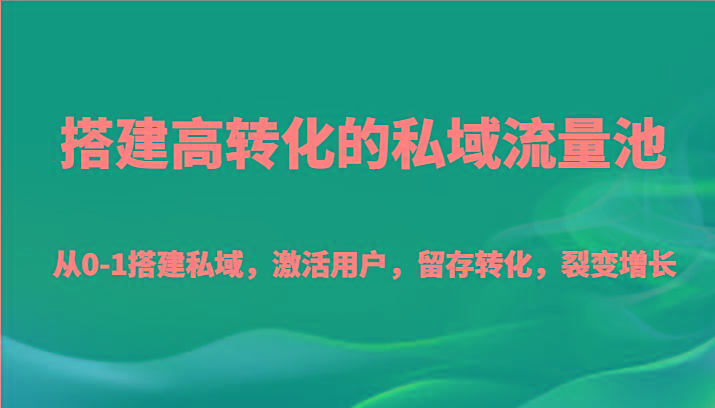 搭建高转化的私域流量池 从0-1搭建私域，激活用户，留存转化，裂变增长(20节课)-知芽创业社