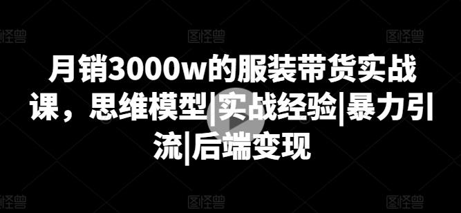 月销3000w的服装带货实战课，思维模型|实战经验|暴力引流|后端变现-知芽创业社