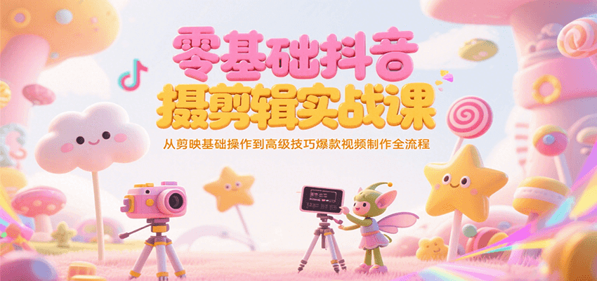 零基础抖音短视频拍摄剪辑实战课，从剪映基础操作到高级技巧爆款视频制作全流程-知芽创业社