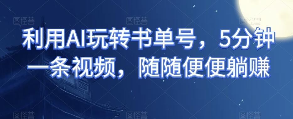 利用AI玩转书单号，5分钟一条视频，随随便便躺赚-知芽创业社