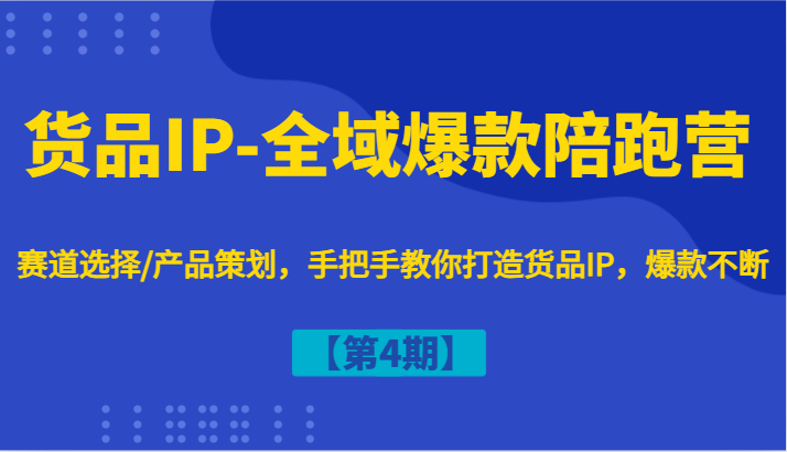 货品IP-全域爆款陪跑营【第4期】赛道选择/产品策划，手把手教你打造货品IP，爆款不断-知芽创业社