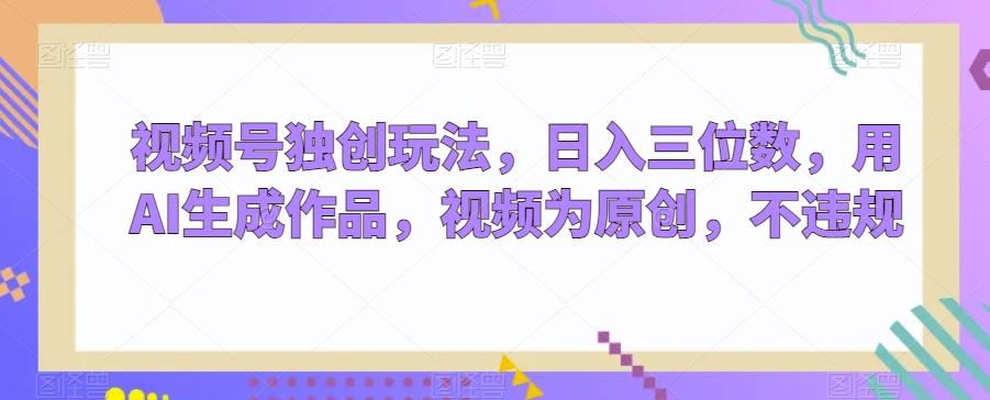 视频号独创玩法，日入三位数，用AI生成作品，视频为原创，不违规-知芽创业社