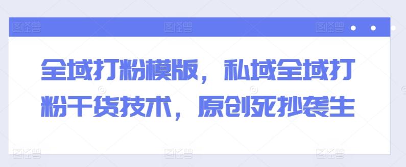 全域打粉模版，私域全域打粉干货技术，原创死抄袭生-知芽创业社