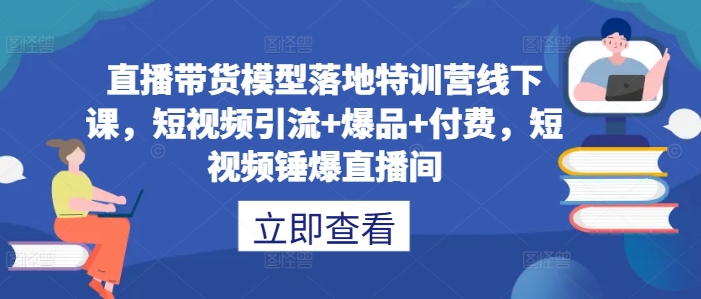 直播带货模型落地特训营线下课，​短视频引流+爆品+付费，短视频锤爆直播间-知芽创业社
