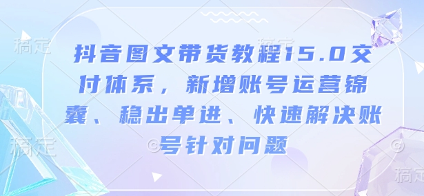 抖音图文带货教程15.0交付体系，新增账号运营锦囊、稳出单进、快速解决账号针对问题-知芽创业社