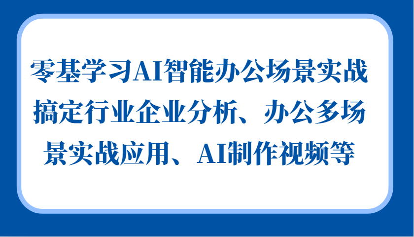 零基学习AI智能办公场景实战，搞定行业企业分析、办公多场景实战应用、AI制作视频等-知芽创业社