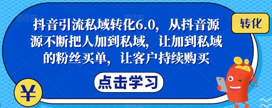 抖音引流私域转化6.0，从抖音源源不断把人加到私域，让加到私域的粉丝买单，让客户持续购买-知芽创业社