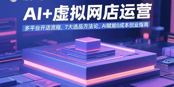 AI+虚拟网店运营：多平台开店流程，7大选品方法论，AI赋能0成本创业指南-知芽创业社