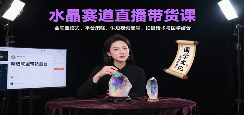 水晶赛道直播带货课：含联盟模式、平台策略，讲短视频起号、拍摄话术与国学结合-知芽创业社