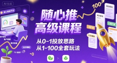 随心推高级课程，从0-1投放思路，也有从1-100的全套玩法-知芽创业社