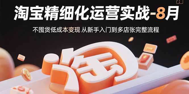 淘宝精细化运营实战-8月：不囤货低成本变现 从新手入门到多店扩张完整流程-知芽创业社