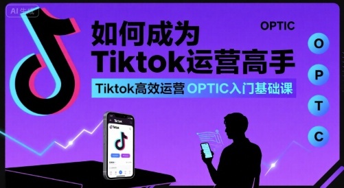 如何成为Tiktok运营高手，Tiktok高效运营OPTIC入门基础课-知芽创业社
