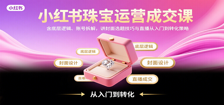 小红书珠宝运营成交课：含底层逻辑、账号拆解，讲封面选题技巧与直播从入门到转化策略-知芽创业社