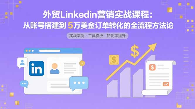 外贸LinkedIn营销实战课程：从账号搭建到5万美金订单转化的全流程方法论-小艾项目网