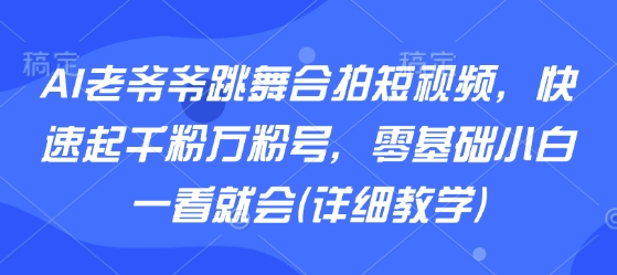 AI老爷爷跳舞合拍短视频，快速起千粉万粉号，零基础小白一看就会(详细教学)-知芽创业社
