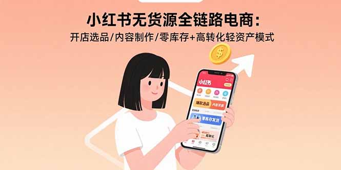 小红书无货源全链路电商：开店选品/内容制作/零库存+高转化轻资产模式-知芽创业社