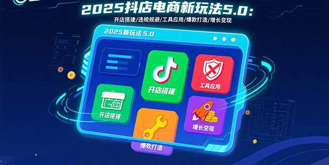 2025抖店电商新玩法5.0：开店搭建/违规规避/工具应用,快速掌握基础运营...-知芽创业社