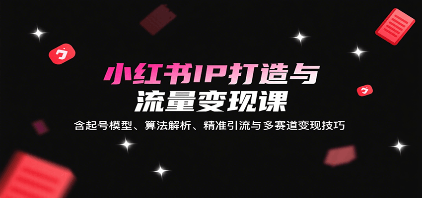 小红书IP打造与流量变现课：含起号模型、算法解析、精准引流与多赛道变现技巧-知芽创业社