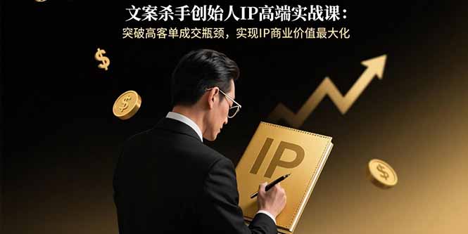 文案杀手创始人IP高端实战课：突破高客单成交瓶颈，实现IP商业价值最大化-知芽创业社