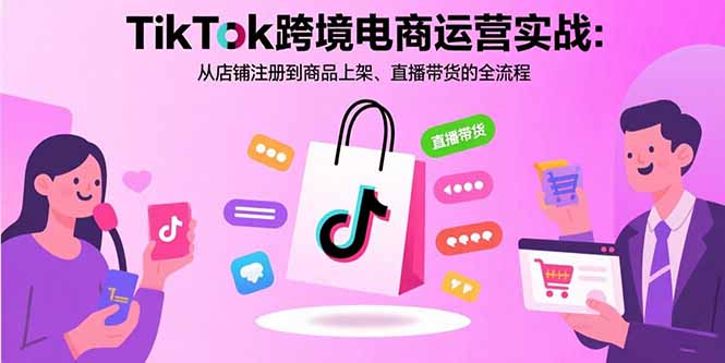 TikTok跨境电商运营实战：从店铺注册到商品上架、直播带货的全流程-知芽创业社