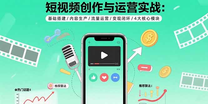短视频创作与运营实战：基础搭建/内容生产/流量运营/变现闭环/4大核心模块-知芽创业社