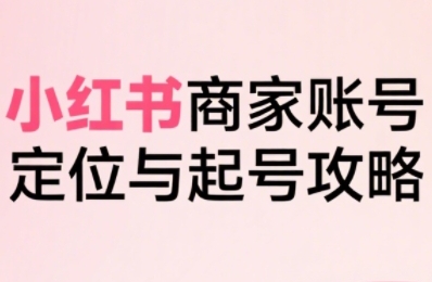 小红书电商全链路实战从定位到爆单，系统拆解小红书商家起号全流程(更新)-知芽创业社