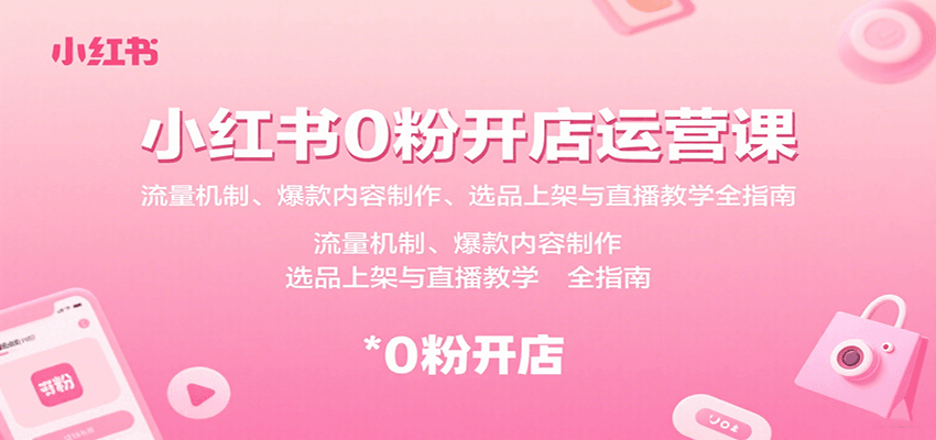 小红书0粉开店运营课：流量机制、爆款内容制作、选品上架与直播教学全指南-知芽创业社