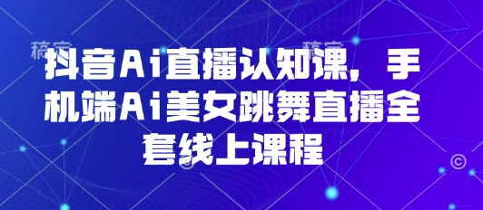 抖音Ai直播认知课，手机端Ai美女跳舞直播全套线上课程-知芽创业社