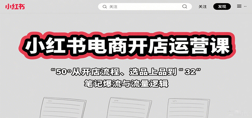小红书电商开店运营课：从开店流程、选品上品到笔记爆流与流量逻辑-知芽创业社