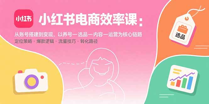 小红书电商效率课：从账号搭建到变现，以养号-选品-内容-运营为核心链路-知芽创业社