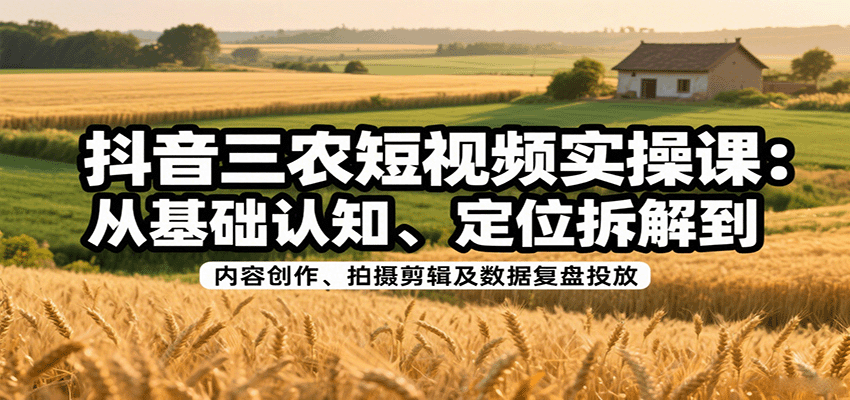 抖音三农短视频实操课：从基础认知、定位拆解到内容创作、拍摄剪辑及数据复盘投放-知芽创业社