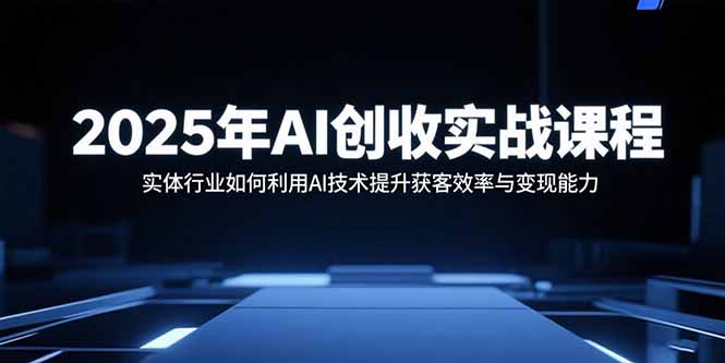 2025年AI创收实战课程：实体行业如何利用AI技术提升获客效率与变现能力-知芽创业社