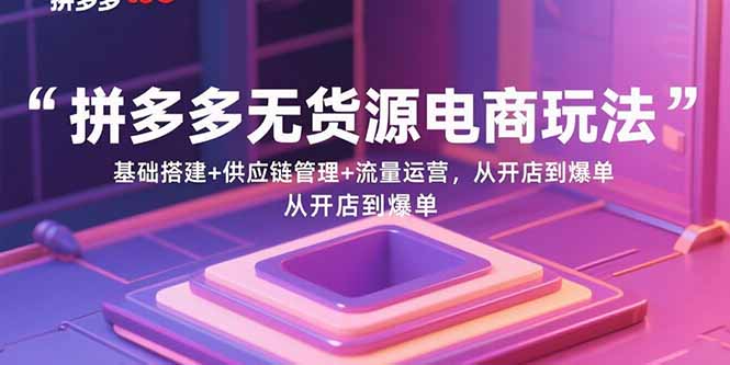 拼多多无货源电商玩法：基础搭建+供应链管理+流量运营，从开店到爆单-知芽创业社
