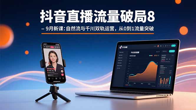 抖音直播流量破局8-9月新课：自然流与千川双轨运营，从0到1流量突破-知芽创业社