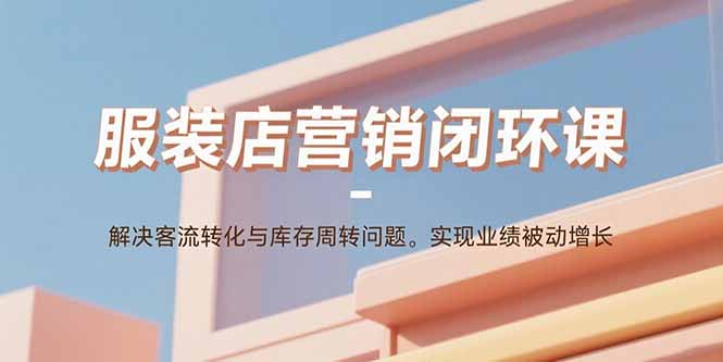 服装店营销闭环课：解决客流转化与库存周转问题。实现业绩被动增长-小艾项目网